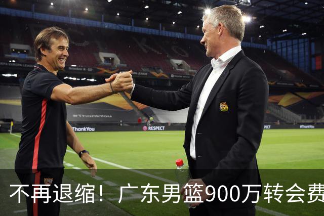 不再退缩！广东男篮900万转会费签下昔日状元内线，杜锋拒绝沉沦